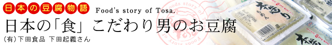 日本の豆腐物語「日本の『食』こだわり男のお豆腐」［（有）下田食品］：豆腐など販売。（高知県高知市）